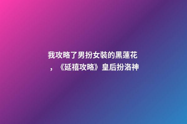 我攻略了男扮女裝的黑蓮花，《延禧攻略》皇后扮洛神